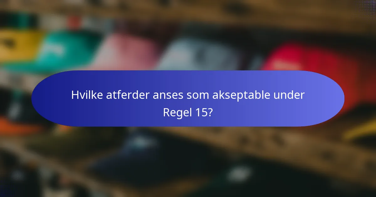 Hvilke atferder anses som akseptable under Regel 15?
