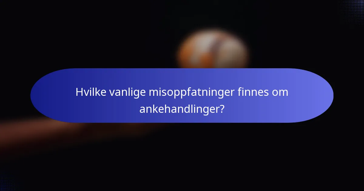 Hvilke vanlige misoppfatninger finnes om ankehandlinger?