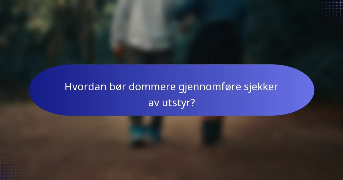 Hvordan bør dommere gjennomføre sjekker av utstyr?