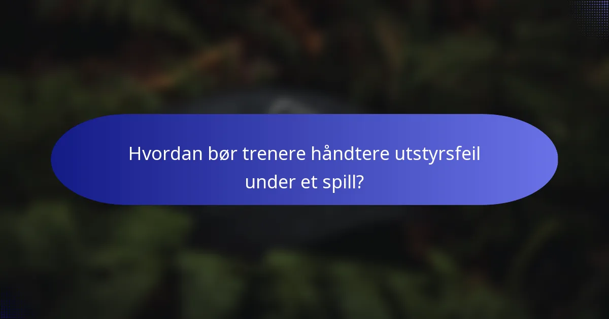 Hvordan bør trenere håndtere utstyrsfeil under et spill?