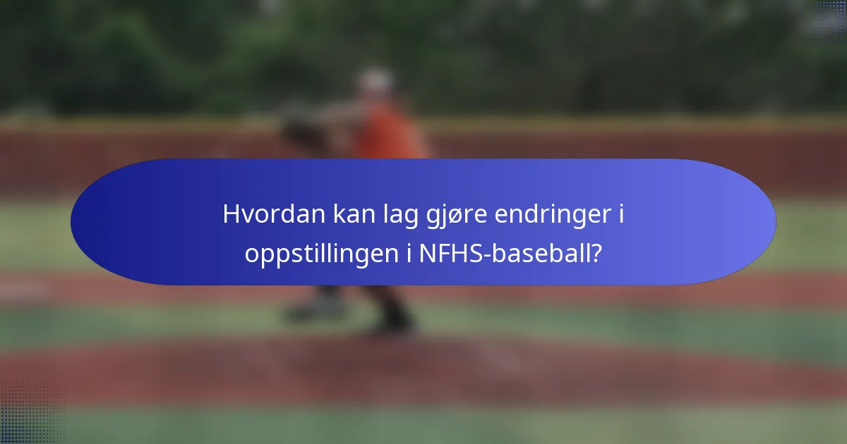 Hvordan kan lag gjøre endringer i oppstillingen i NFHS-baseball?